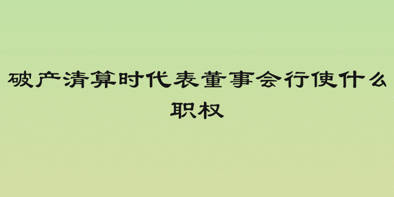 破产清算时代表董事会行使什么职权