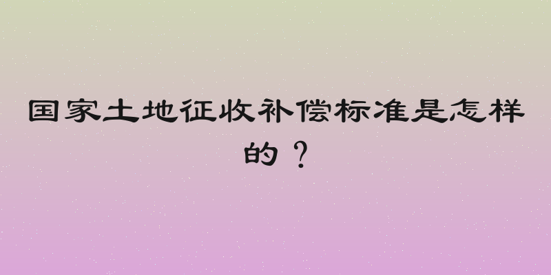国家土地征收补偿标准是怎样的？