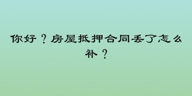 你好？房屋抵押合同丢了怎么补？