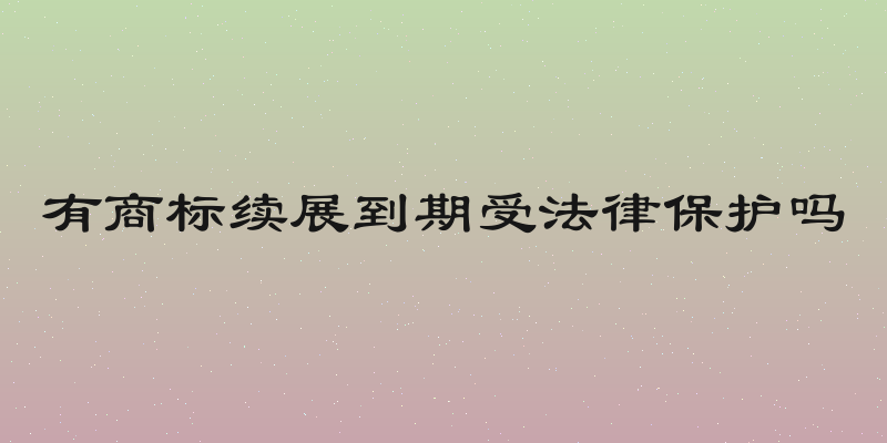 有商标续展到期受法律保护吗