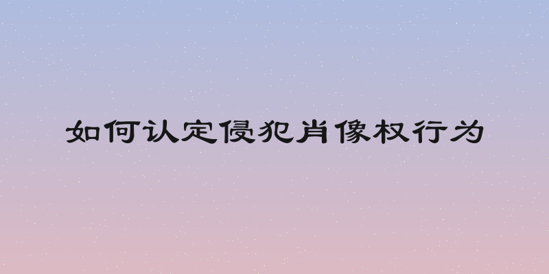 如何认定侵犯肖像权行为
