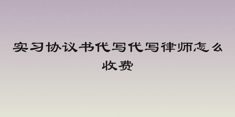 实习协议书代写代写律师怎么收费