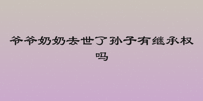 爷爷奶奶去世了孙子有继承权吗