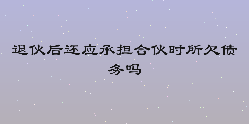 退伙后还应承担合伙时所欠债务吗