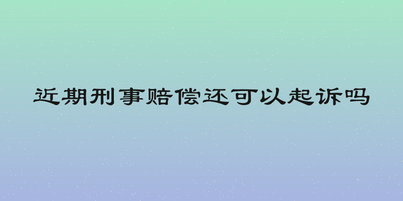 近期刑事赔偿还可以起诉吗