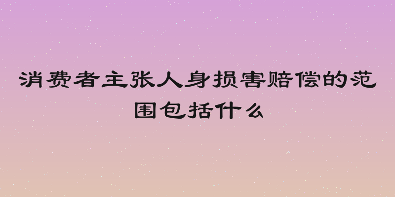 消费者主张人身损害赔偿的范围包括什么