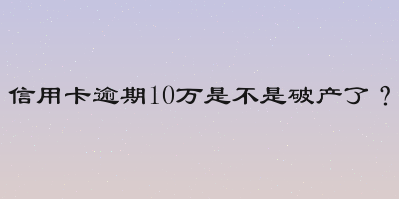 信用卡逾期10万是不是破产了？