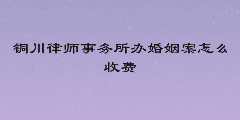 铜川律师事务所办婚姻案怎么收费