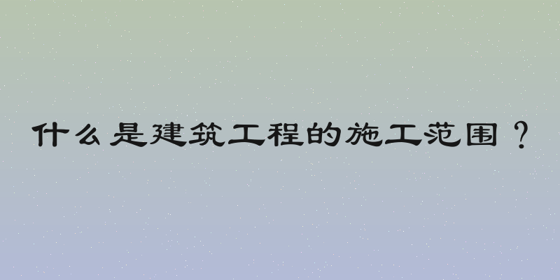 什么是建筑工程的施工范围？