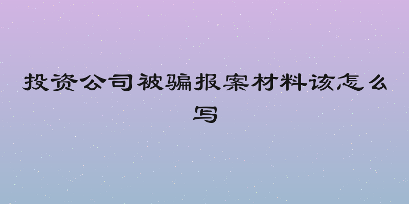 投资公司被骗报案材料该怎么写