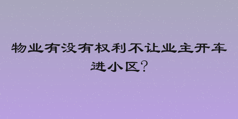 物业有没有权利不让业主开车进小区?