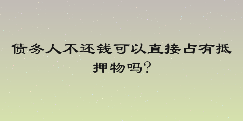 债务人不还钱可以直接占有抵押物吗?