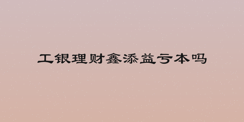 工银理财鑫添益亏本吗