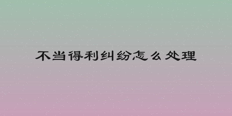 不当得利纠纷怎么处理
