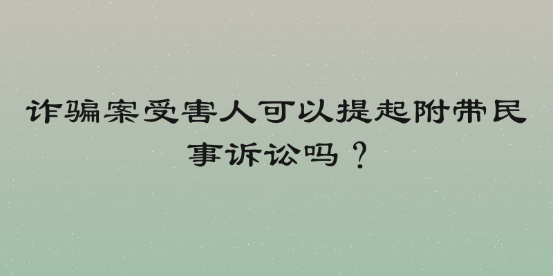 诈骗案受害人可以提起附带民事诉讼吗？