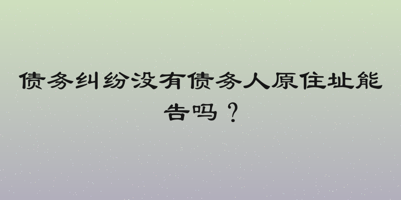 债务纠纷没有债务人原住址能告吗？