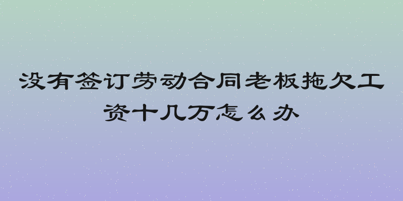 没有签订劳动合同老板拖欠工资十几万怎么办