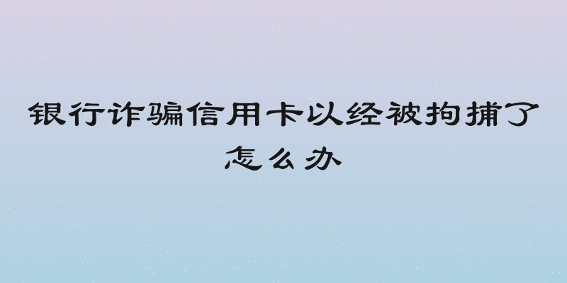 银行诈骗信用卡以经被拘捕了怎么办