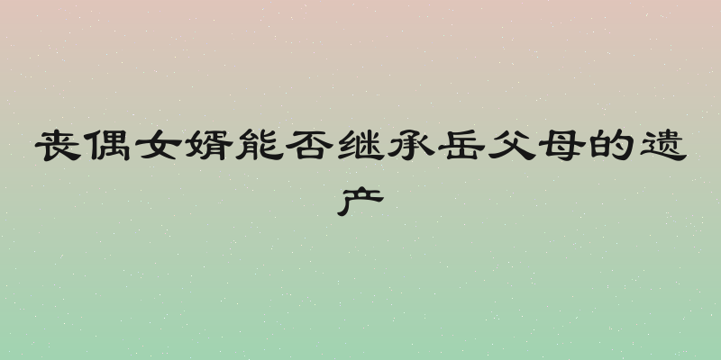 丧偶女婿能否继承岳父母的遗产