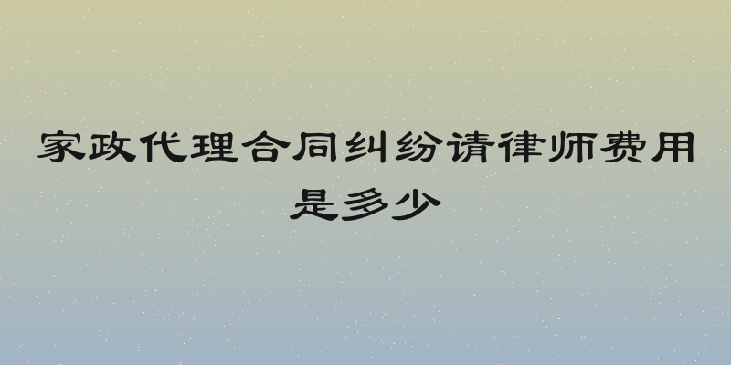 家政代理合同纠纷请律师费用是多少