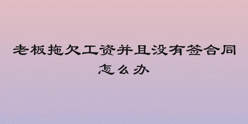老板拖欠工资并且没有签合同怎么办