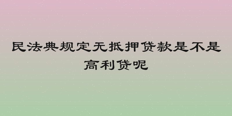 民法典规定无抵押贷款是不是高利贷呢