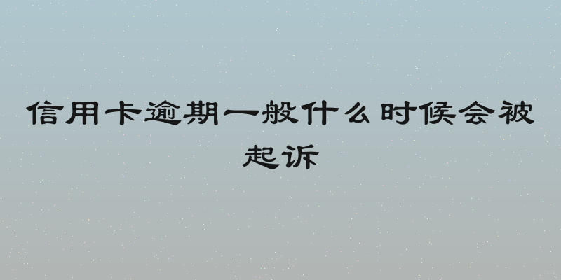 信用卡逾期一般什么时候会被起诉