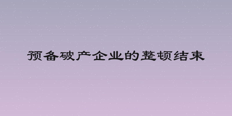 预备破产企业的整顿结束