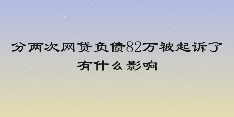 分两次网贷负债82万被起诉了有什么影响