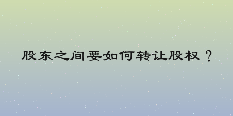 股东之间要如何转让股权？