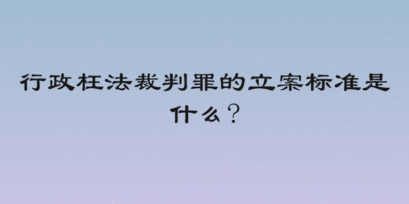 行政枉法裁判罪的立案标准是什么?