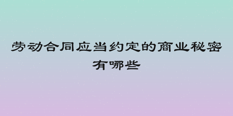 劳动合同应当约定的商业秘密有哪些