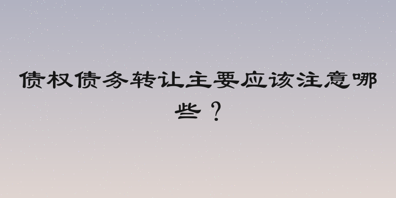 债权债务转让主要应该注意哪些？