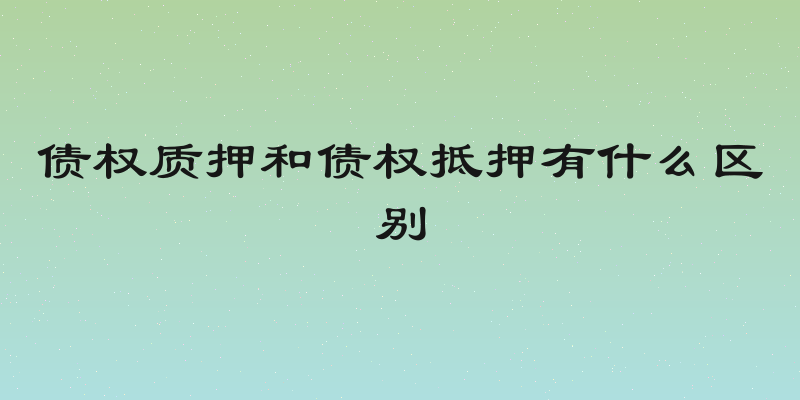 债权质押和债权抵押有什么区别