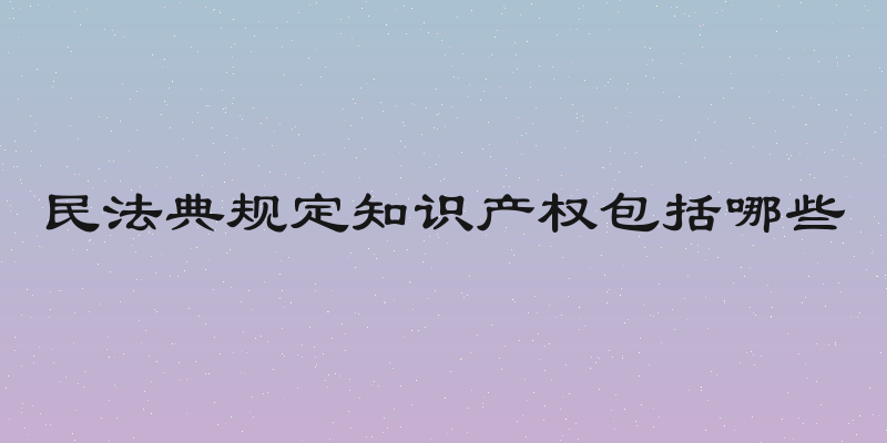 民法典规定知识产权包括哪些