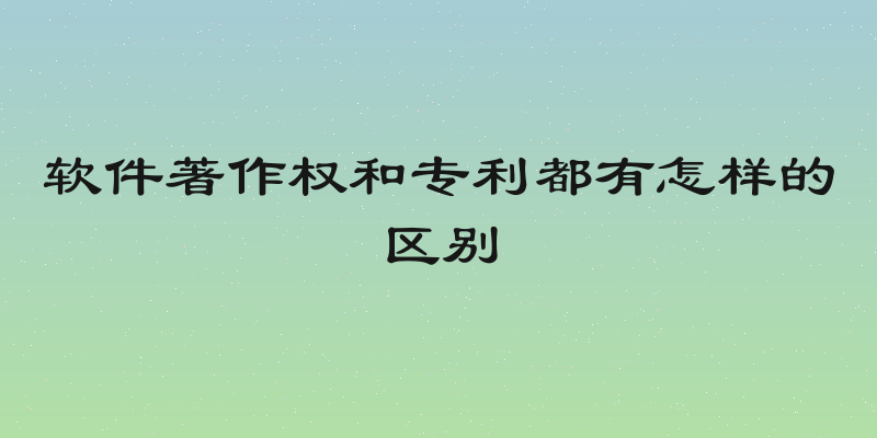 软件著作权和专利都有怎样的区别