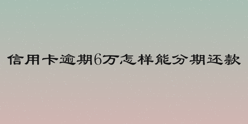信用卡逾期6万怎样能分期还款