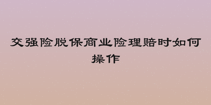 交强险脱保商业险理赔时如何操作