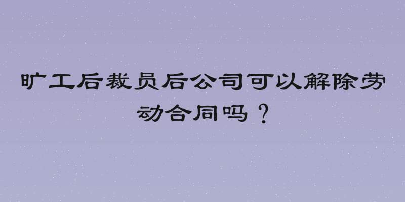 旷工后裁员后公司可以解除劳动合同吗？