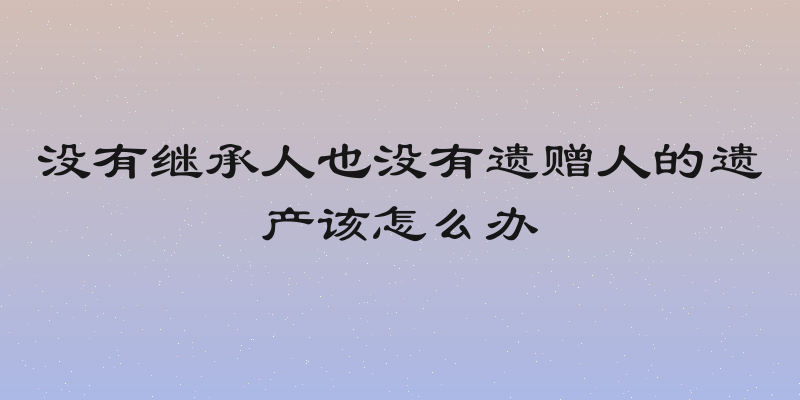 没有继承人也没有遗赠人的遗产该怎么办