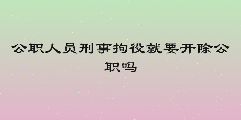 公职人员刑事拘役就要开除公职吗