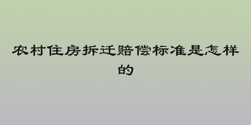 农村住房拆迁赔偿标准是怎样的