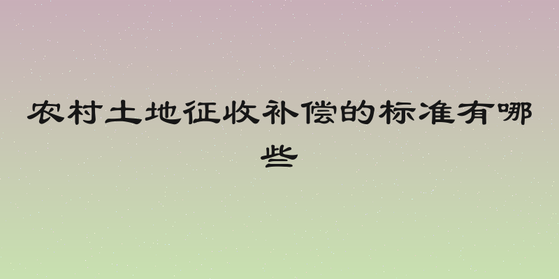 农村土地征收补偿的标准有哪些