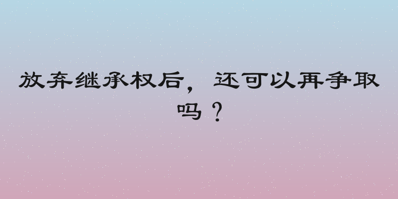 放弃继承权后，还可以再争取吗？