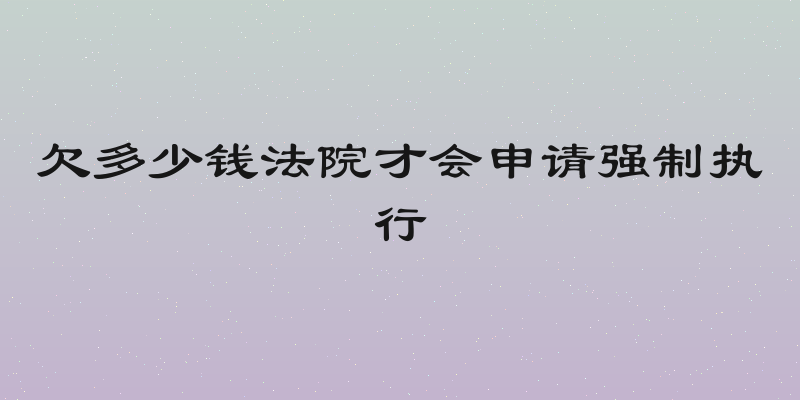 欠多少钱法院才会申请强制执行