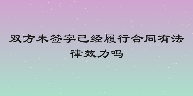 双方未签字已经履行合同有法律效力吗