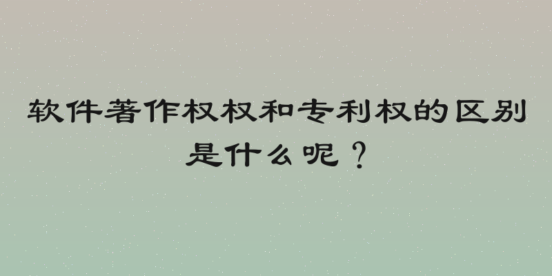 软件著作权权和专利权的区别是什么呢？