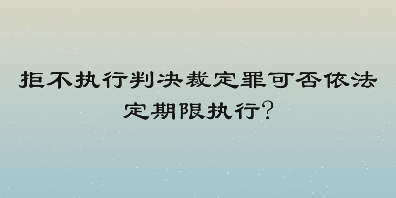拒不执行判决裁定罪可否依法定期限执行?