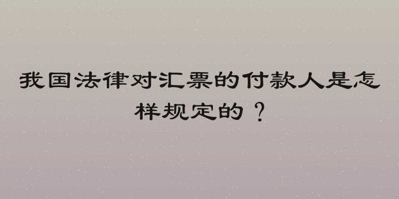 我国法律对汇票的付款人是怎样规定的？