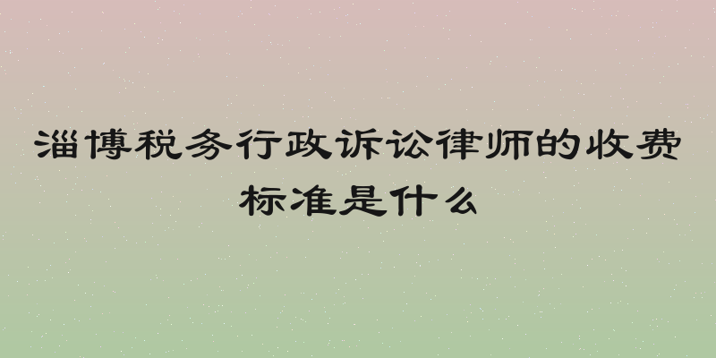 淄博税务行政诉讼律师的收费标准是什么